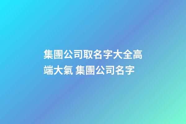 集團公司取名字大全高端大氣 集團公司名字-第1張-公司起名-玄機派